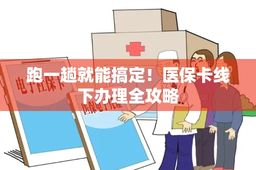 跑一趟就能搞定！医保卡线下办理全攻略